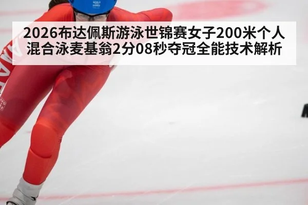 2026布达佩斯游泳世锦赛女子200米个人混合泳麦基翁2分08秒夺冠全能技术解析