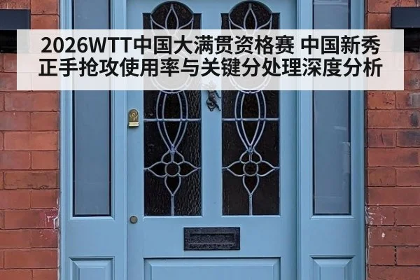 2026WTT中国大满贯资格赛 中国新秀正手抢攻使用率与关键分处理深度分析