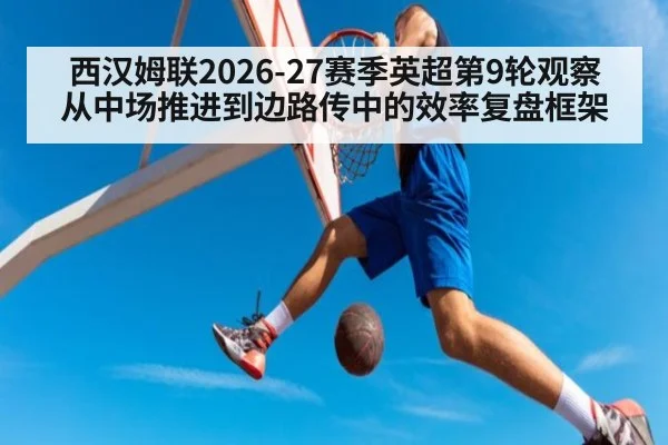 西汉姆联2026-27赛季英超第9轮观察 从中场推进到边路传中的效率复盘框架