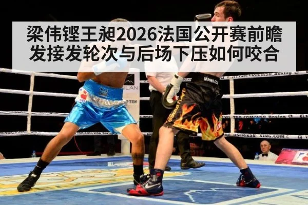 梁伟铿王昶2026法国公开赛前瞻 发接发轮次与后场下压如何咬合